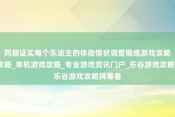 同期证实每个东谈主的体能情状调整锻练游戏攻略_手游攻略_单机游戏攻略_专业游戏资讯门户_乐谷游戏攻略网筹备